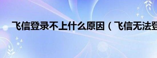 飞信登录不上什么原因（飞信无法登录）