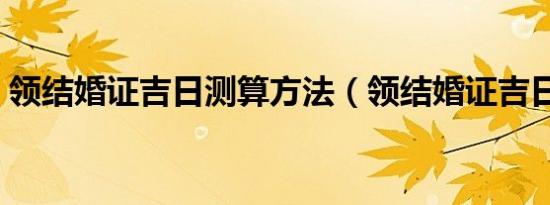 领结婚证吉日测算方法（领结婚证吉日测算）