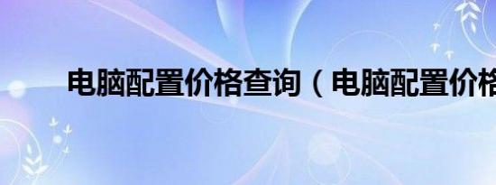 电脑配置价格查询（电脑配置价格）