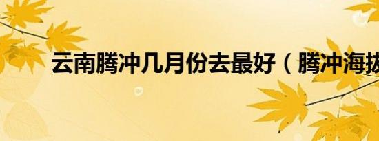 云南腾冲几月份去最好（腾冲海拔）