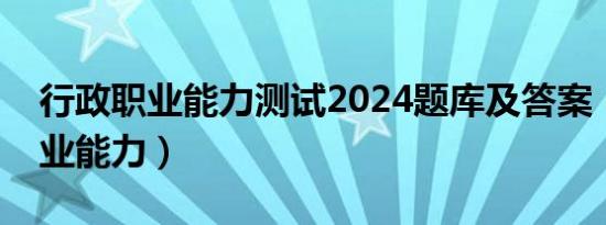 行政职业能力测试2024题库及答案（行政职业能力）