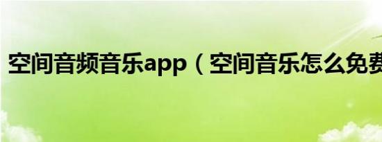 空间音频音乐app（空间音乐怎么免费添加）