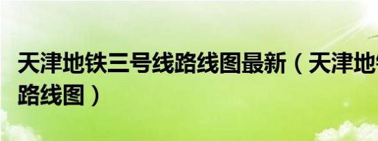 天津地铁三号线路线图最新（天津地铁三号线路线图）