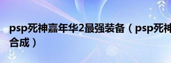psp死神嘉年华2最强装备（psp死神嘉年华2合成）