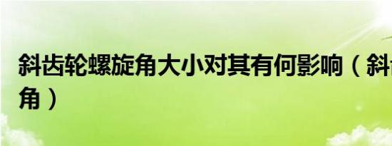 斜齿轮螺旋角大小对其有何影响（斜齿轮螺旋角）