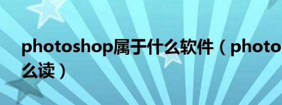 photoshop属于什么软件（photoshop怎么读）