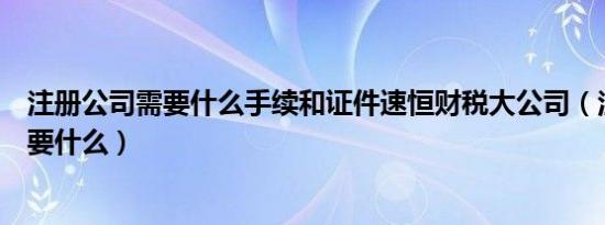 注册公司需要什么手续和证件速恒财税大公司（注册公司需要什么）