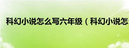 科幻小说怎么写六年级（科幻小说怎么写）