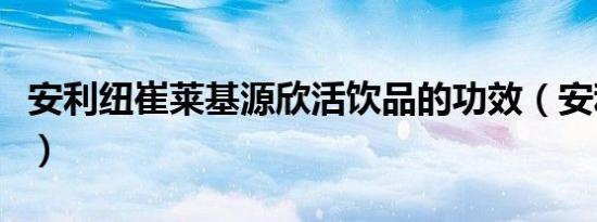 安利纽崔莱基源欣活饮品的功效（安利纽崔莱）
