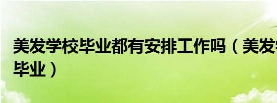 美发学校毕业都有安排工作吗（美发学校多久毕业）