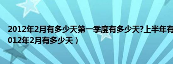 2012年2月有多少天第一季度有多少天?上半年有多少天（2012年2月有多少天）