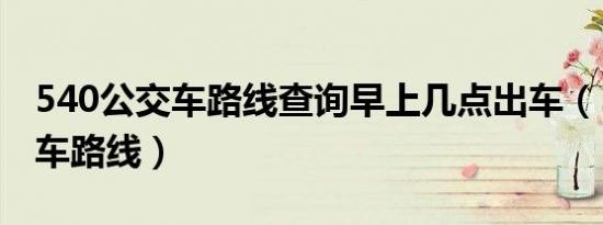 540公交车路线查询早上几点出车（540公交车路线）