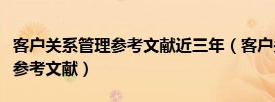 客户关系管理参考文献近三年（客户关系管理参考文献）