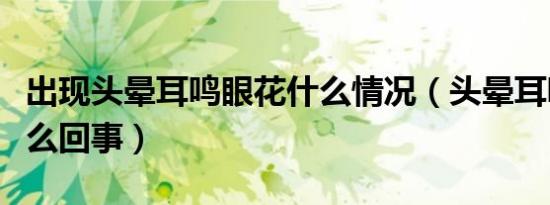 出现头晕耳鸣眼花什么情况（头晕耳鸣眼花怎么回事）