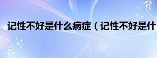 记性不好是什么病症（记性不好是什么病）