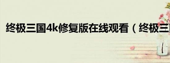 终极三国4k修复版在线观看（终极三国46）
