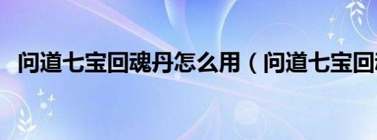 问道七宝回魂丹怎么用（问道七宝回魂丹）