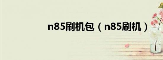 n85刷机包（n85刷机）