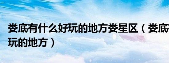 娄底有什么好玩的地方娄星区（娄底有什么好玩的地方）