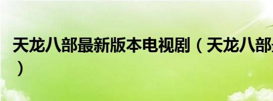 天龙八部最新版本电视剧（天龙八部最新版本）