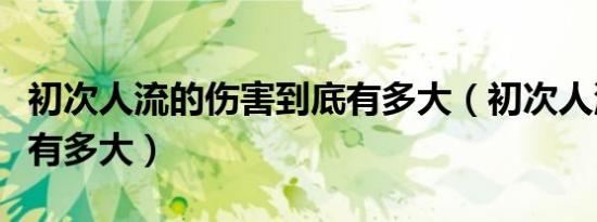 初次人流的伤害到底有多大（初次人流的危害有多大）