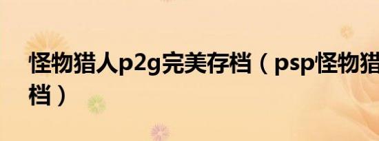 怪物猎人p2g完美存档（psp怪物猎人2g存档）