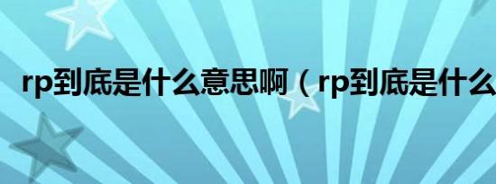 rp到底是什么意思啊（rp到底是什么意思）