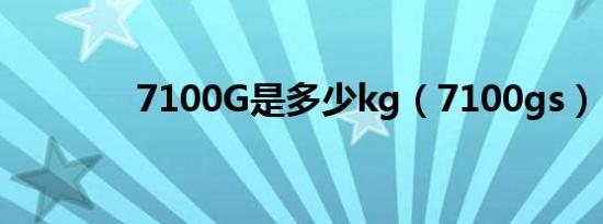 7100G是多少kg（7100gs）