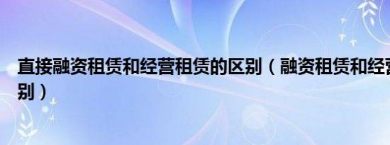 直接融资租赁和经营租赁的区别（融资租赁和经营租赁的区别）