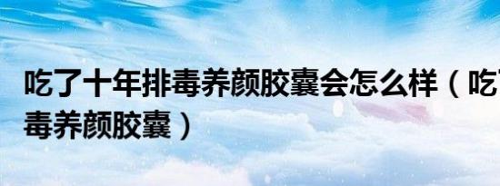吃了十年排毒养颜胶囊会怎么样（吃了十年排毒养颜胶囊）