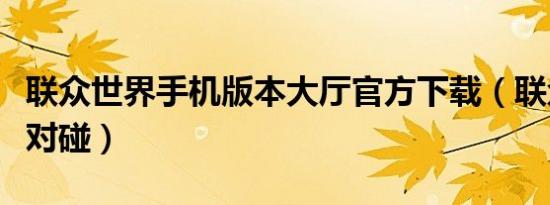 联众世界手机版本大厅官方下载（联众世界对对碰）