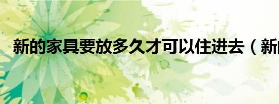 新的家具要放多久才可以住进去（新的家）
