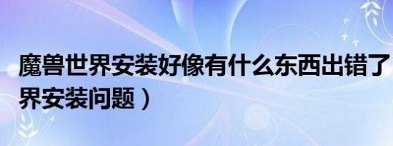 魔兽世界安装好像有什么东西出错了（魔兽世界安装问题）