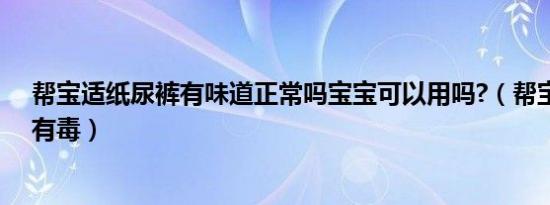 帮宝适纸尿裤有味道正常吗宝宝可以用吗?（帮宝适纸尿裤有毒）
