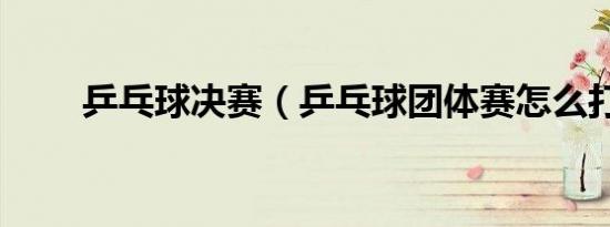 乒乓球决赛（乒乓球团体赛怎么打）