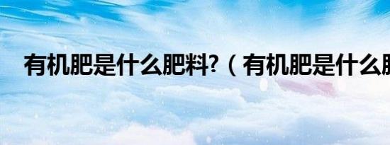 有机肥是什么肥料?（有机肥是什么肥料）