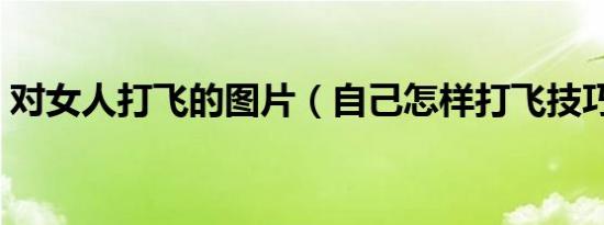对女人打飞的图片（自己怎样打飞技巧最爽）