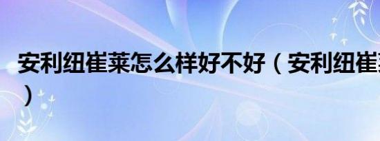 安利纽崔莱怎么样好不好（安利纽崔莱怎么样）