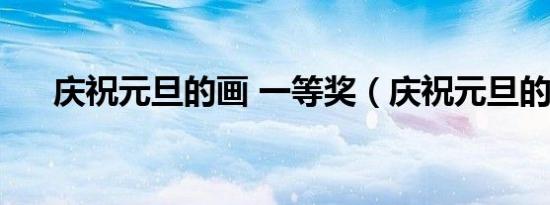庆祝元旦的画 一等奖（庆祝元旦的画）