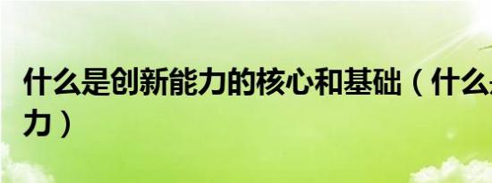 什么是创新能力的核心和基础（什么是创新能力）