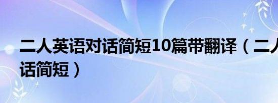 二人英语对话简短10篇带翻译（二人英语对话简短）