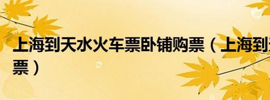 上海到天水火车票卧铺购票（上海到天水火车票）