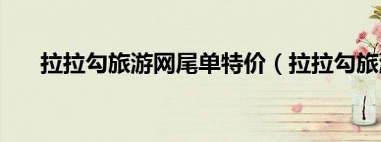 拉拉勾旅游网尾单特价（拉拉勾旅游）