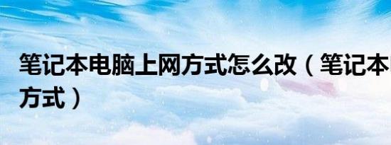 笔记本电脑上网方式怎么改（笔记本电脑上网方式）