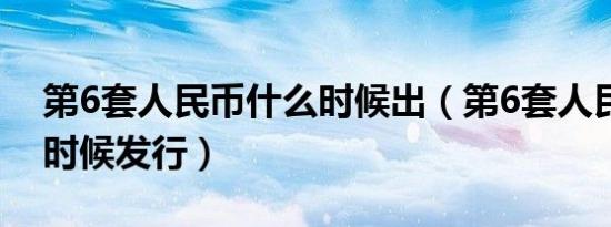 第6套人民币什么时候出（第6套人民币什么时候发行）
