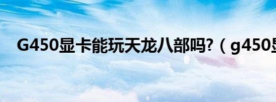 G450显卡能玩天龙八部吗?（g450显卡）