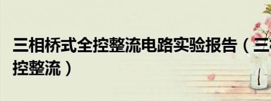 三相桥式全控整流电路实验报告（三相桥式全控整流）