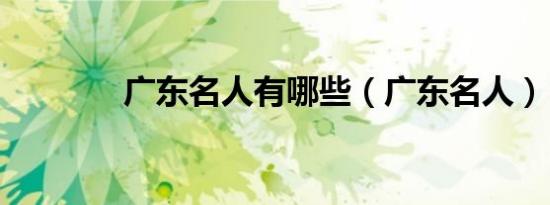 广东名人有哪些（广东名人）
