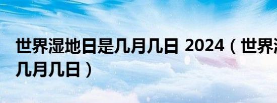 世界湿地日是几月几日 2024（世界湿地日是几月几日）