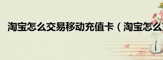 淘宝怎么交易移动充值卡（淘宝怎么交易）